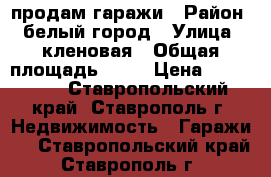 продам гаражи › Район ­ белый город › Улица ­ кленовая › Общая площадь ­ 18 › Цена ­ 550 000 - Ставропольский край, Ставрополь г. Недвижимость » Гаражи   . Ставропольский край,Ставрополь г.